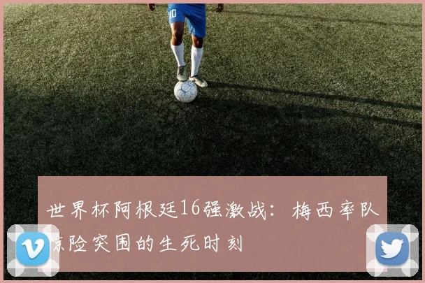 世界杯阿根廷16强激战：梅西率队惊险突围的生死时刻
